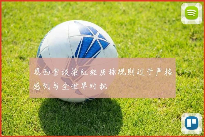 恩西索谈染红经历称规则过于严格感到与全世界对抗