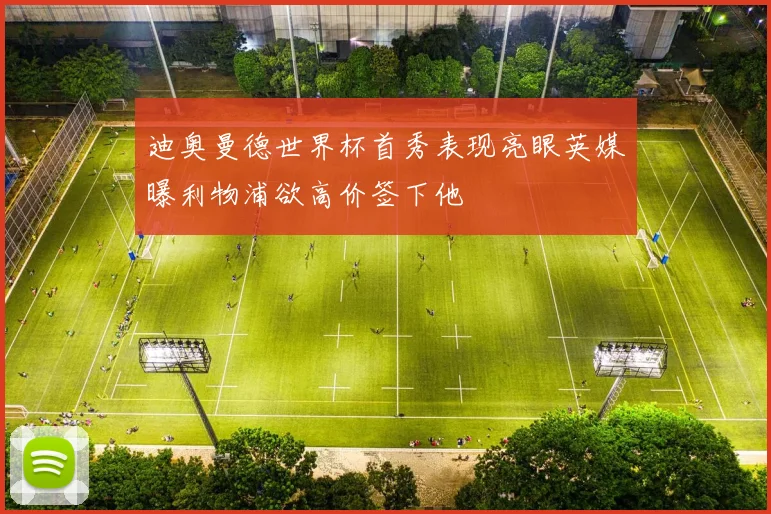 迪奥曼德世界杯首秀表现亮眼英媒曝利物浦欲高价签下他