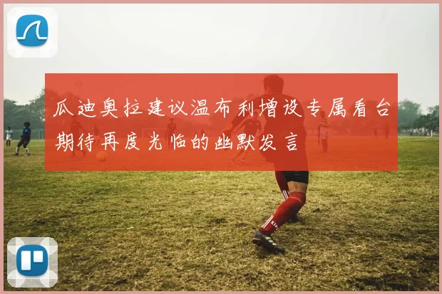 瓜迪奥拉建议温布利增设专属看台期待再度光临的幽默发言