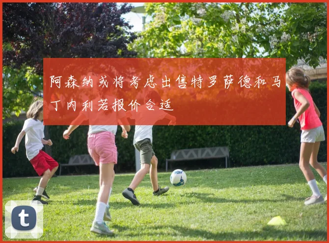 阿森纳或将考虑出售特罗萨德和马丁内利若报价合适