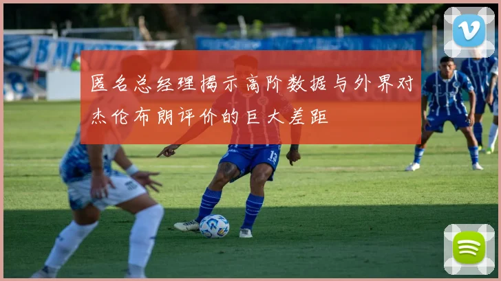 匿名总经理揭示高阶数据与外界对杰伦布朗评价的巨大差距