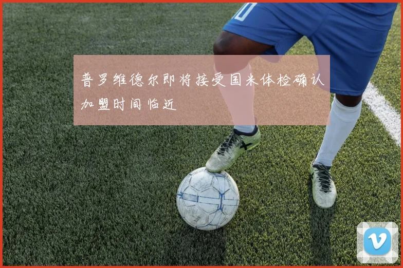 普罗维德尔即将接受国米体检确认加盟时间临近