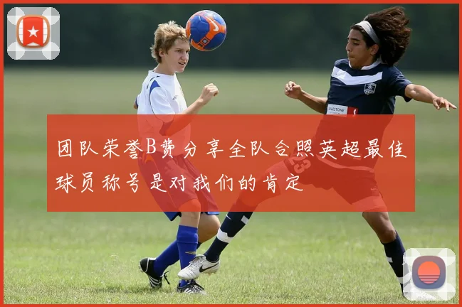 团队荣誉B费分享全队合照英超最佳球员称号是对我们的肯定