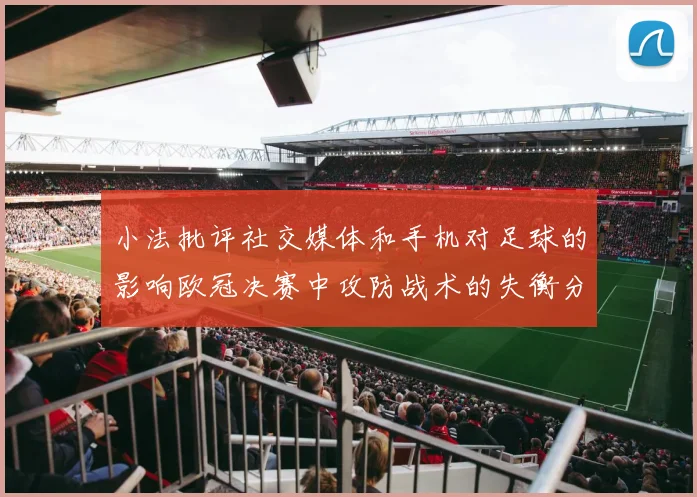 小法批评社交媒体和手机对足球的影响欧冠决赛中攻防战术的失衡分析