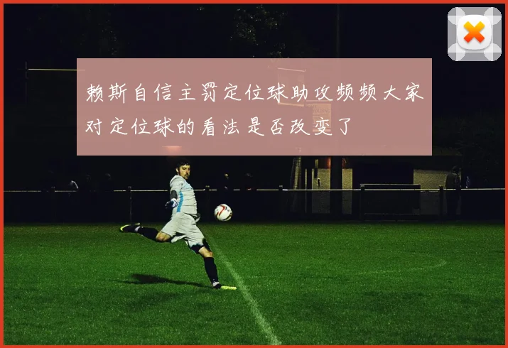 赖斯自信主罚定位球助攻频频大家对定位球的看法是否改变了