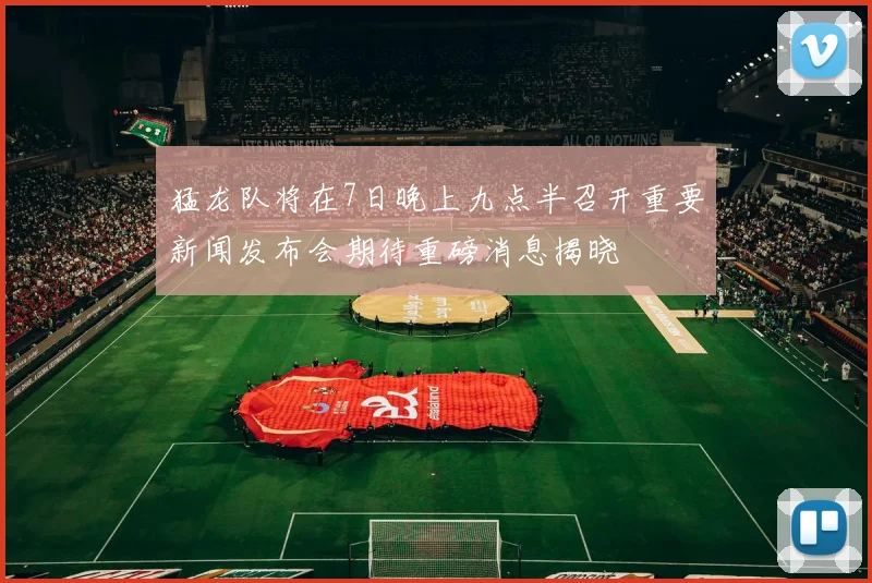 猛龙队将在7日晚上九点半召开重要新闻发布会期待重磅消息揭晓