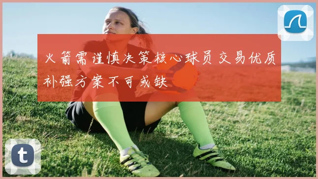 火箭需谨慎决策核心球员交易优质补强方案不可或缺