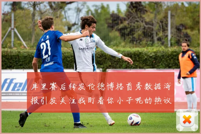 库里赛后转发伦德博格首秀数据海报引发关注我盯着你小子呢的热议