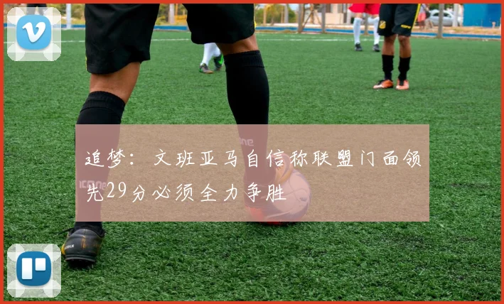 追梦：文班亚马自信称联盟门面领先29分必须全力争胜