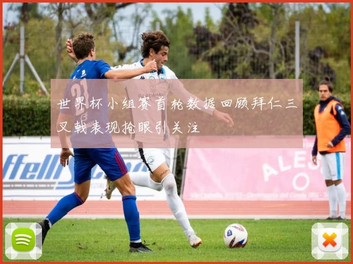世界杯小组赛首轮数据回顾拜仁三叉戟表现抢眼引关注