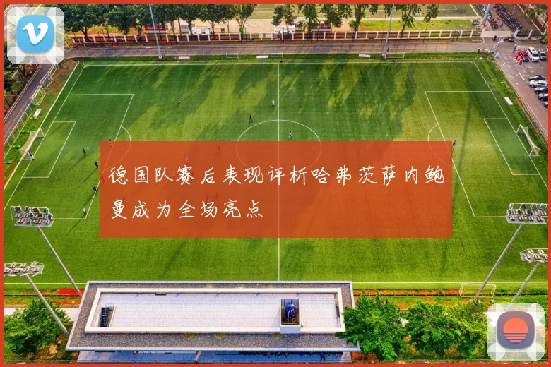 德国队赛后表现评析哈弗茨萨内鲍曼成为全场亮点