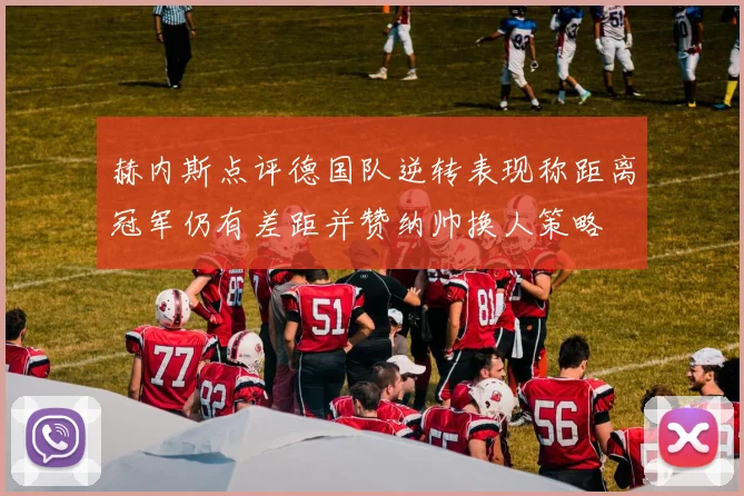 赫内斯点评德国队逆转表现称距离冠军仍有差距并赞纳帅换人策略