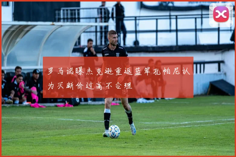 罗马诺曝杰克逊重返蓝军孔帕尼认为买断价过高不合理